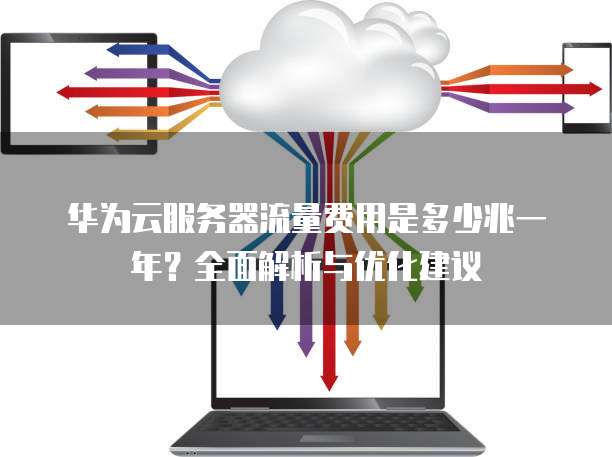 华为云服务器流量费用是多少兆一年?全面解析与优化建议
