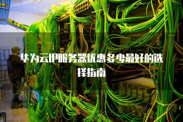 华为云IP服务器优惠多少最好的选择指南