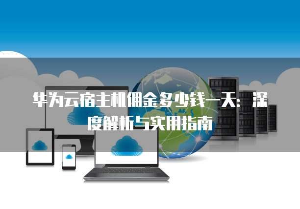 华为云宿主机佣金多少钱一天:深度解析与实用指南