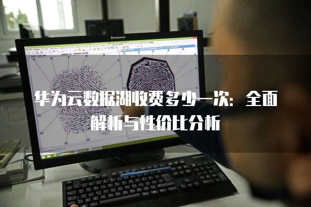 华为云数据湖收费多少一次:全面解析与性价比分析