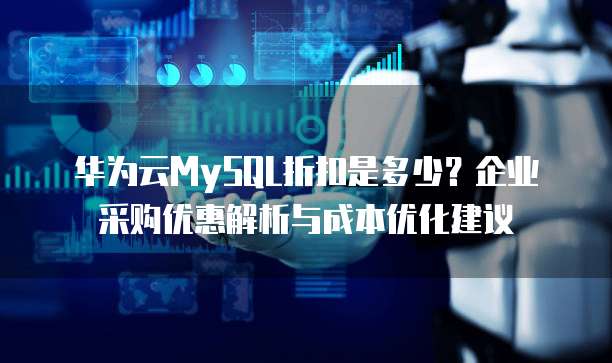 华为云MySQL折扣是多少?企业采购优惠解析与成本优化建议