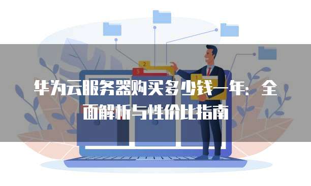 华为云服务器购买多少钱一年:全面解析与性价比指南
