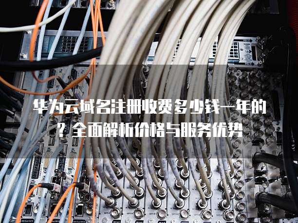 华为云域名注册收费多少钱一年的?全面解析价格与服务优势
