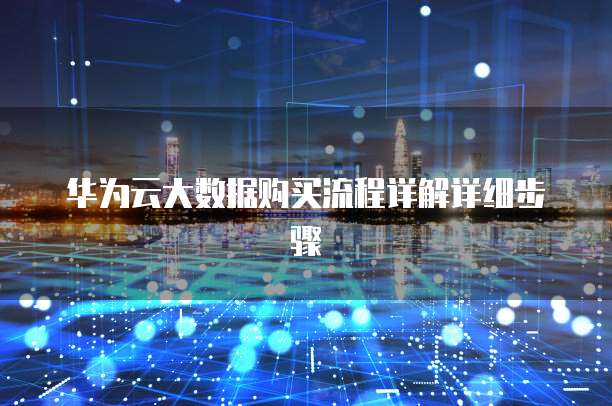 华为云大数据购买流程详解详细步骤
