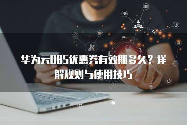 华为云OBS优惠券有效期多久?详解规则与使用技巧