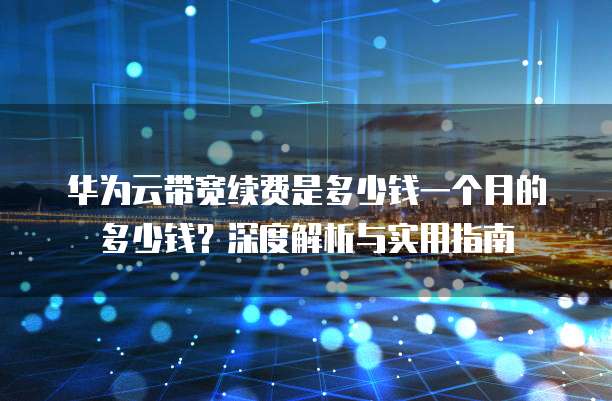 华为云带宽续费是多少钱一个月的多少钱?深度解析与实用指南