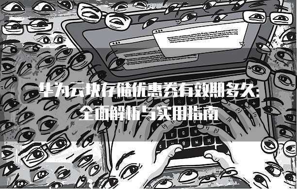 华为云块存储优惠券有效期多久:全面解析与实用指南