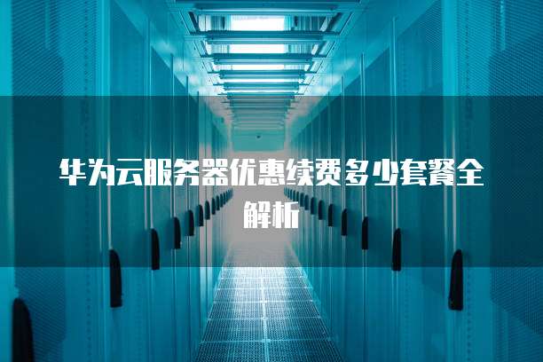 华为云服务器优惠续费多少套餐全解析