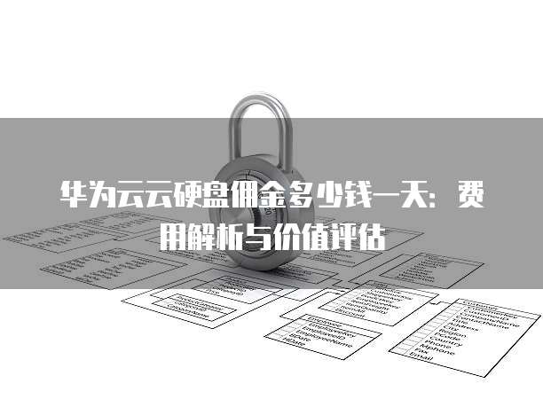 华为云云硬盘佣金多少钱一天:费用解析与价值评估