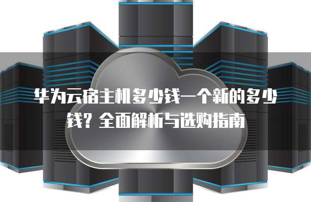 华为云宿主机多少钱一个新的多少钱?全面解析与选购指南