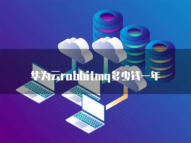 华为云rabbitmq多少钱一年