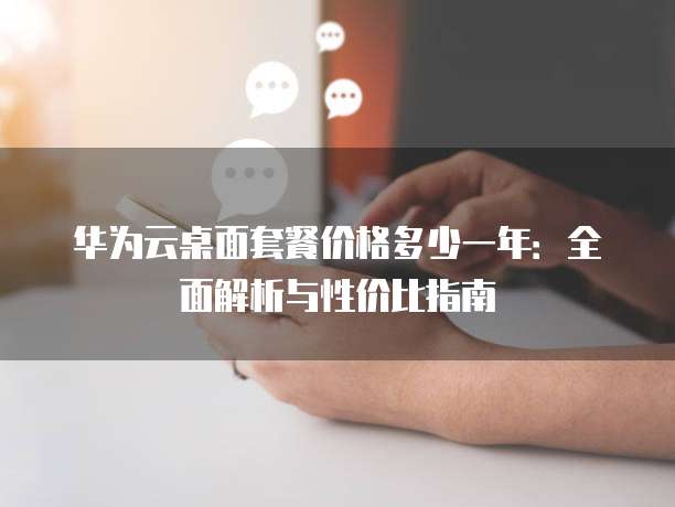 华为云桌面套餐价格多少一年:全面解析与性价比指南