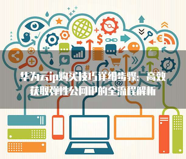 华为云ip购买技巧详细步骤：高效获取弹性公网IP的全流程解析