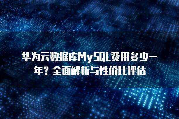 华为云数据库MySQL费用多少一年？全面解析与性价比评估