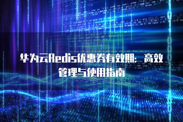 华为云Redis优惠券有效期:高效管理与使用指南