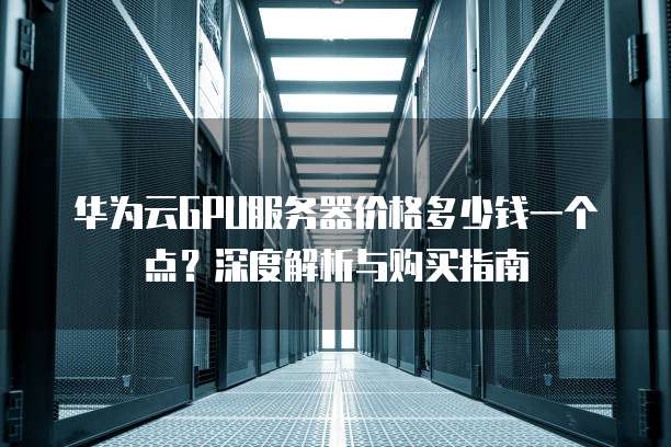 华为云GPU服务器价格多少钱一个点?深度解析与购买指南