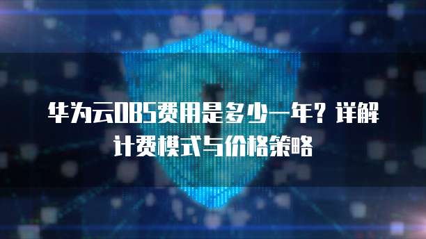 华为云OBS费用是多少一年?详解计费模式与价格策略