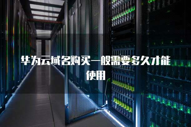 华为云域名购买一般需要多久才能使用