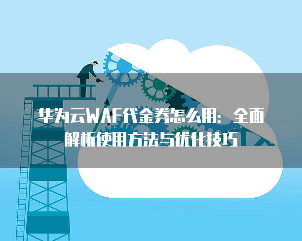 华为云WAF代金券怎么用:全面解析使用方法与优化技巧