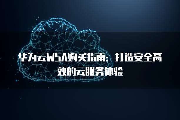 华为云WSA购买指南:打造安全高效的云服务体验