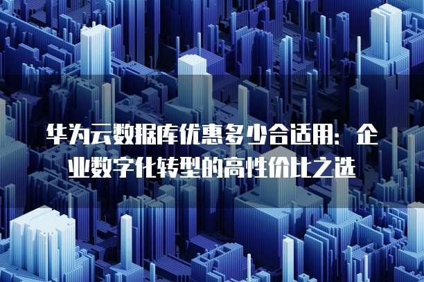 华为云数据库优惠多少合适用:企业数字化转型的高性价比之选