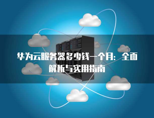 华为云服务器多少钱一个月:全面解析与实用指南