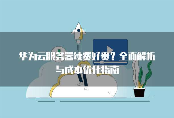 华为云服务器续费好贵?全面解析与成本优化指南