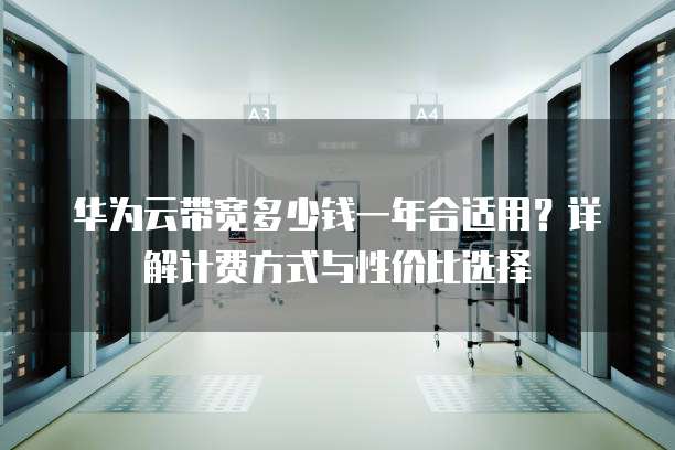 华为云带宽多少钱一年合适用?详解计费方式与性价比选择