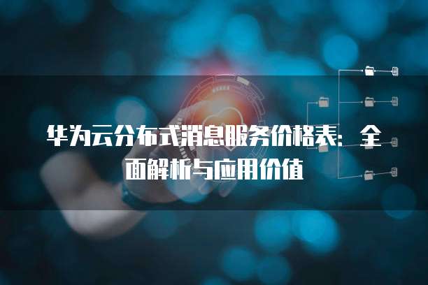 华为云分布式消息服务价格表:全面解析与应用价值