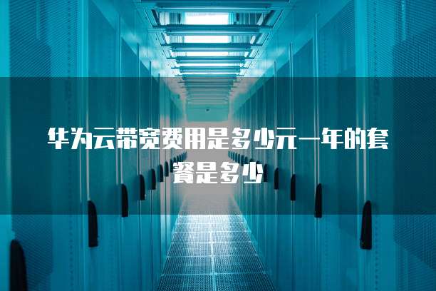 华为云带宽费用是多少元一年的套餐是多少