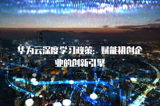 华为云深度学习政策：赋能初创企业的创新引擎