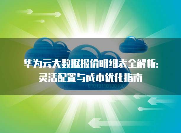 华为云大数据报价明细表全解析:灵活配置与成本优化指南