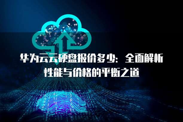 华为云云硬盘报价多少：全面解析性能与价格的平衡之道