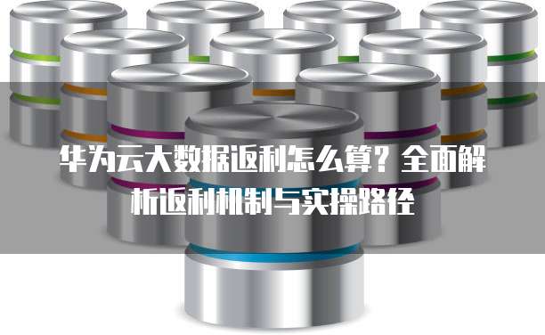 华为云大数据返利怎么算?全面解析返利机制与实操路径