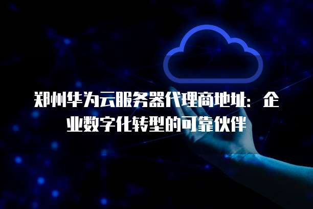 郑州华为云服务器代理商地址:企业数字化转型的可靠伙伴