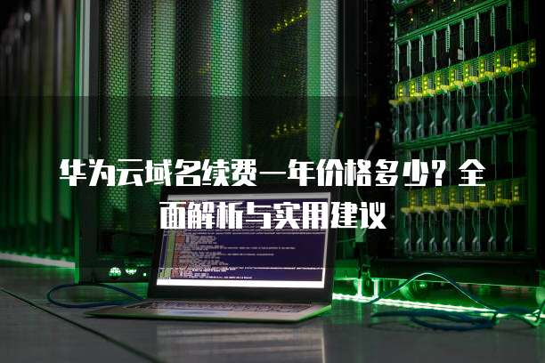 华为云域名续费一年价格多少?全面解析与实用建议