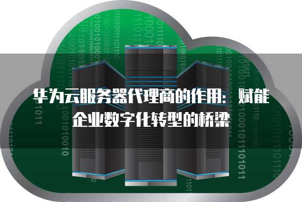 华为云服务器代理商的作用:赋能企业数字化转型的桥梁
