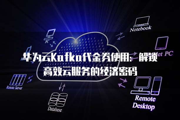 华为云Kafka代金券使用：解锁高效云服务的经济密码