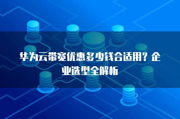 华为云带宽优惠多少钱合适用?企业选型全解析
