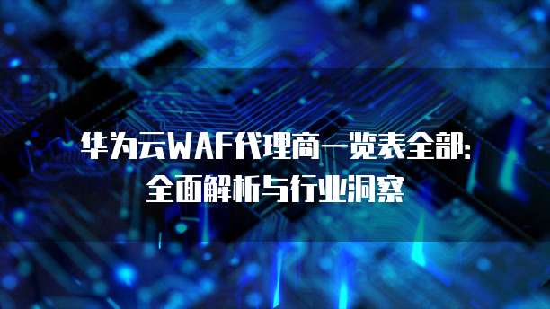 华为云WAF代理商一览表全部:全面解析与行业洞察
