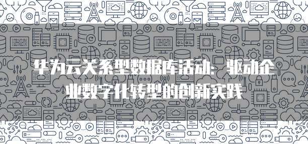 华为云关系型数据库活动：驱动企业数字化转型的创新实践