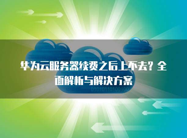 华为云服务器续费之后上不去?全面解析与解决方案