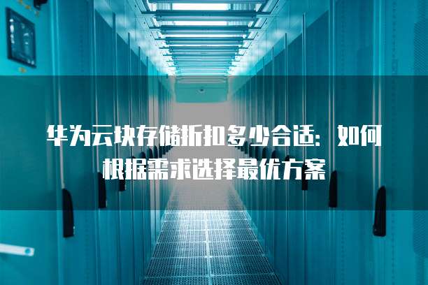 华为云块存储折扣多少合适:如何根据需求选择最优方案