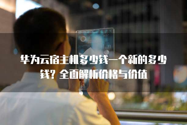 华为云宿主机多少钱一个新的多少钱?全面解析价格与价值