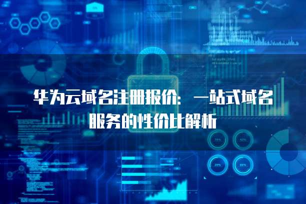 华为云域名注册报价:一站式域名服务的性价比解析
