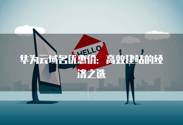 华为云域名优惠价:高效建站的经济之选