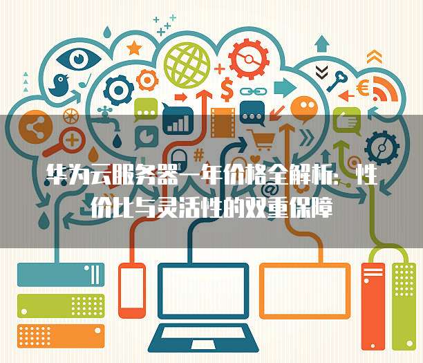 华为云服务器一年价格全解析:性价比与灵活性的双重保障