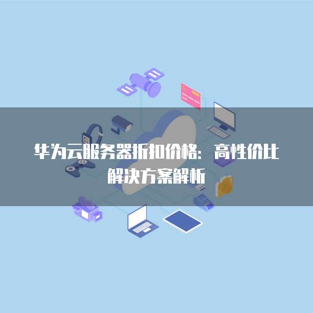 华为云服务器折扣价格:高性价比解决方案解析