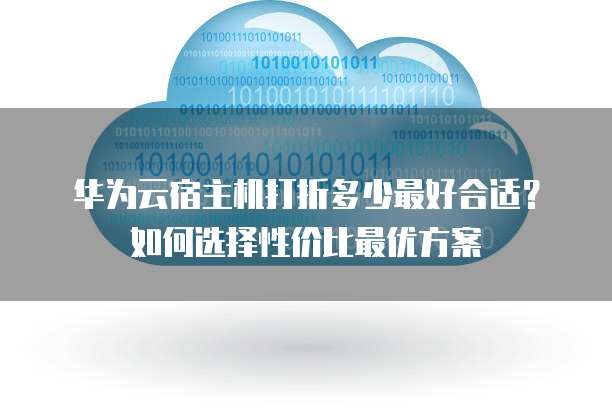 华为云宿主机打折多少最好合适？如何选择性价比最优方案