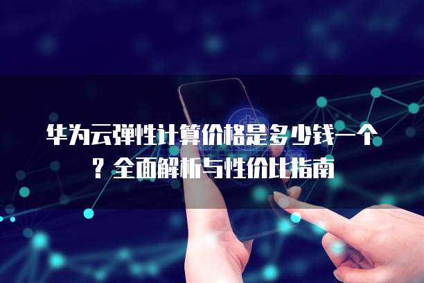 华为云弹性计算价格是多少钱一个？全面解析与性价比指南